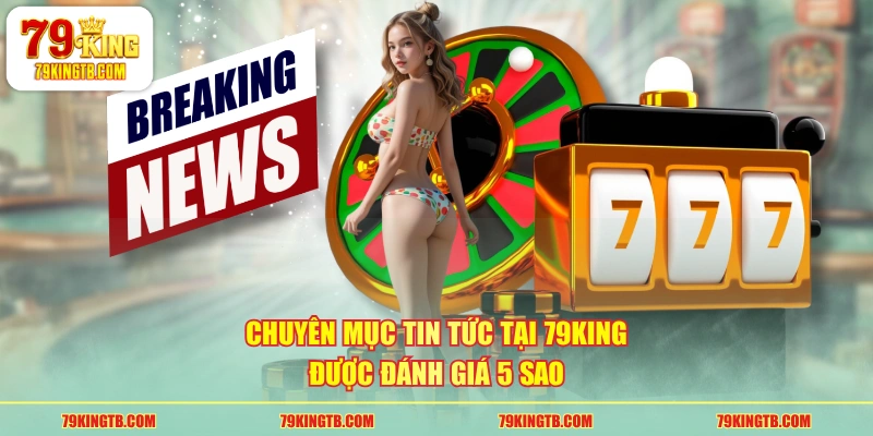 Chuyên mục tin tức tại 79KING được đánh giá 5 sao