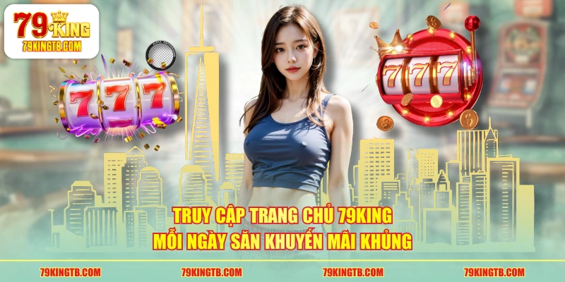 Truy cập trang chủ 79KING mỗi ngày săn khuyến mãi khủng